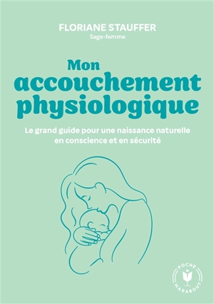 Mon accouchement physiologique : le grand guide pour une naissance naturelle en conscience et en sécurité - Floriane Stauffer Obrecht