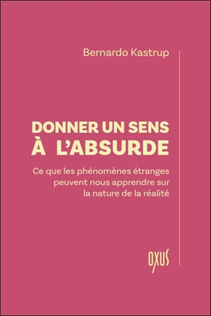 Donner un sens à l'absurde : ce que les phénomènes étranges peuvent nous apprendre sur la nature de la réalité - Bernardo Kastrup