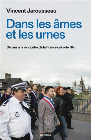 Dans les âmes et les urnes : dix ans à la rencontre de la France qui vote RN - Vincent Jarousseau