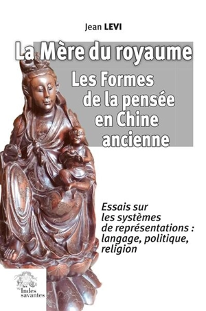 La mère du royaume, les formes de la pensée en Chine ancienne : essais sur les systèmes de représentations : langage, politique, religion - Jean Levi