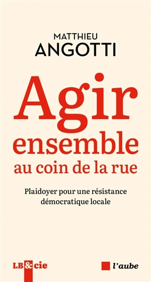 Agir ensemble au coin de la rue : pour une résistance démocratique locale - Matthieu Angotti