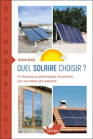 Quel solaire choisir ? : du thermique au photovoltaïque, les solutions pour une maison plus autonome - Jérôme Goust