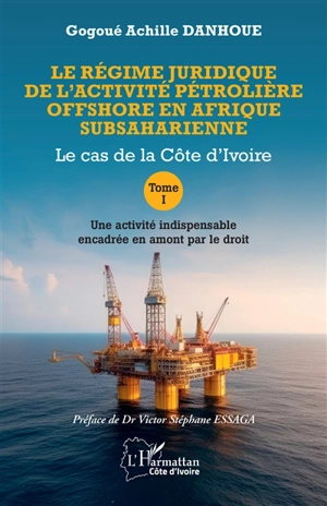 Le régime juridique de l'activité pétrolière offshore en Afrique subsaharienne : le cas de la Côte d'Ivoire. Vol. 1. Une activité indispensable encadrée en amont par le droit - Gogoué Achille Danhoue