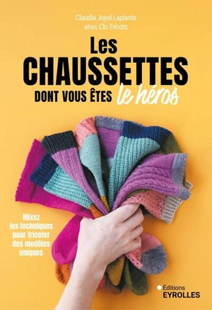 Les chaussettes dont vous êtes le héros : mixez les techniques pour tricoter des modèles uniques - Claudia Joyal Laplante