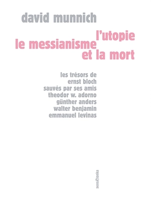 L'utopie, le messianisme et la mort : les trésors de Ernst Bloch sauvés par ses amis Theodor W. Adorno, Günther Anders, Walter Benjamin, Emmanuel Levinas - David Munnich