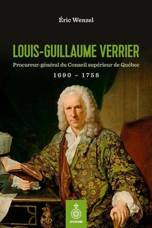 Louis-Guillaume Verrier : Procureur-général du Conseil supérieur de Québec 1690-1758 - Eric Wenzel