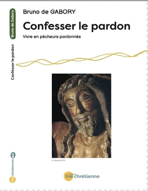 Confesser le pardon : vivre en pécheurs-pardonnés - Bruno de Gabory