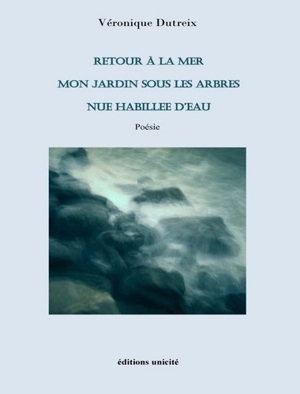 Retour à la mer. Mon jardin sous les arbres. Nue habillée d'eau - Véronique Dutreix