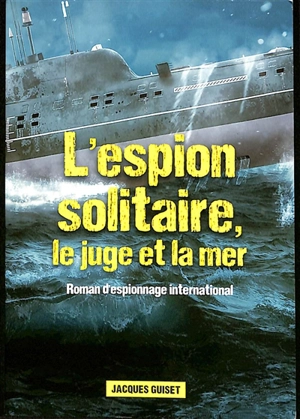 L'espion solitaire, le juge et la mer : roman d'espionnage international - Jacques Guiset