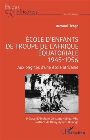 Ecole d'enfants de troupe de l'Afrique équatoriale : 1945-1956 : aux origines d'une école africaine - Armand Elenga