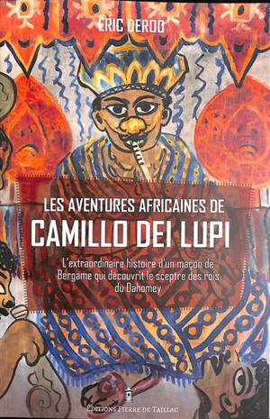 Les aventures africaines de Camillo Dei Lupi : l'extraordinaire histoire d'un maçon de Bergame qui découvrit le sceptre des rois du Dahomey - Eric Deroo