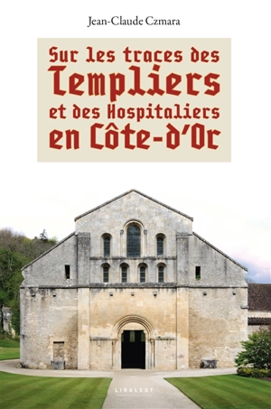 Sur les traces des Templiers et des Hospitaliers en Côte-d'Or - Jean-Claude Czmara