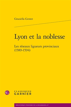 Lyon et la noblesse : les réseaux ligueurs provinciaux (1589-1594) - Graziella Gentet