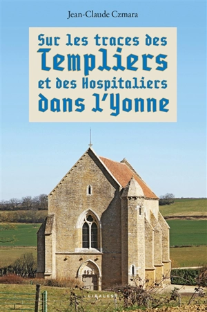 Sur les traces des Templiers et des Hospitaliers dans l'Yonne - Jean-Claude Czmara