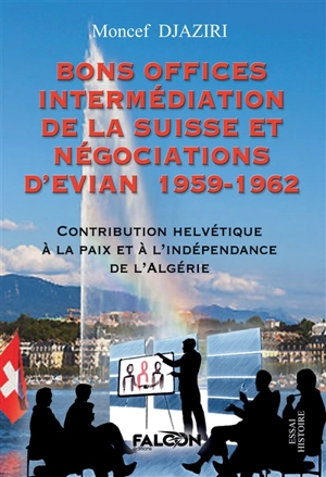 Bons Offices Intermédiation de la Suisse et négociations d'Evian 1959-1962 : Contribution Helvétique à la paix et à l'indépendance de l'Algérie - Moncef Djaziri