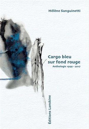 Cargo bleu sur fond rouge : anthologie 1999-2017 - Hélène Sanguinetti