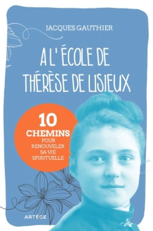 A l'école de Thérèse de Lisieux : 10 chemins pour renouveler sa vie spirituelle - Jacques Gauthier