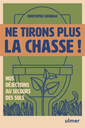 Ne tirons plus la chasse ! : humus, nos déjections au secours de nos sols : la solution oubliée pour réparer la terre - Christophe Gatineau