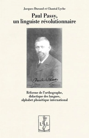 Paul Passy, un linguiste révolutionnaire : réforme de l'orthographe, didactique des langues, alphabet phonétique international - Jacques Durand