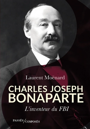 Charles Joseph Bonaparte : l'inventeur du FBI - Laurent Moënard