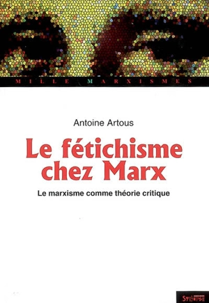 Marx et le fétichisme : le marxisme comme théorie critique - Antoine Artous