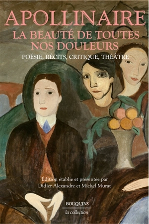 La beauté de toutes nos douleurs : poésie, récits, critique, théâtre - Guillaume Apollinaire