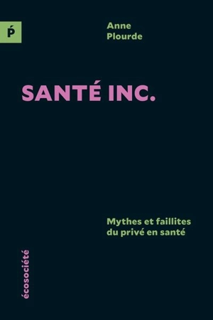 Santé inc. : Mythes et faillites du privé en santé - Anne Plourde