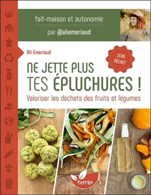 Ne jette plus tes épluchures ! : valoriser les déchets des fruits et légumes : fait-maison et autonomie, zéro déchet - Ali Emeriaud