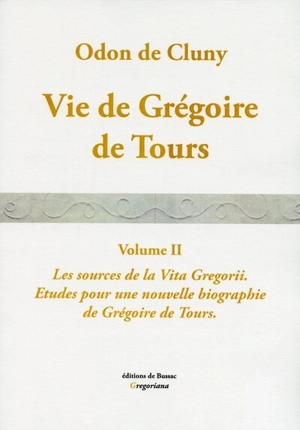 Vie de Grégoire de Tours : vita beati Gregorii Turonensis episcopi edita ab Odone abbate. Vol. 2. Les sources de la Vita Gregorii : études pour une nouvelle biographie de Grégoire de Tours - Nathalie Desgrugillers