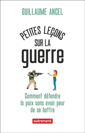 Petites leçons sur la guerre : comment défendre la paix sans avoir peur de se battre - Guillaume Ancel