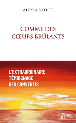 Comme des coeurs brûlants : l'extraordinaire témoignage des convertis - Alexia Vidot