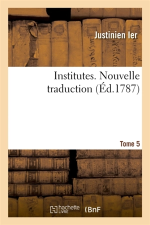 Institutes. Nouvelle traduction. Tome 5 - Justinien 1er