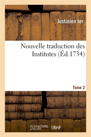 Nouvelle traduction des Institutes. Tome 2 - Justinien 1er