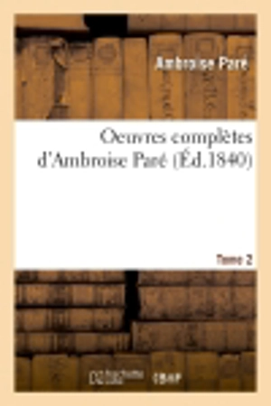 Oeuvres complètes d'Ambroise Paré. Tome 2 - Ambroise Paré