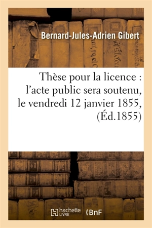 Thèse pour la licence : l'acte public sera soutenu, le vendredi 12 janvier 1855 - Jean-Claude Gibert