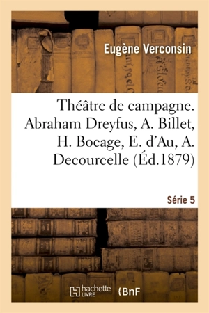 Théâtre de campagne. Série 5. Abraham Dreyfus, A. Billet, H. Bocage, E. d'Au, A. Decourcelle : E. Guiard, J. Guillemot, E. d'Hervilly, E. de Najac, C. Narrey, A. Raibaud, J. de Rieux. 2e édition