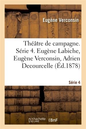 Théâtre de campagne. Série 4. Eugène Labiche, Eugène Verconsin, Adrien Decourcelle : Ernest d'Hervilly, André Theuriet, Emile Guiard, Albert Millaud, Georges de Létorière