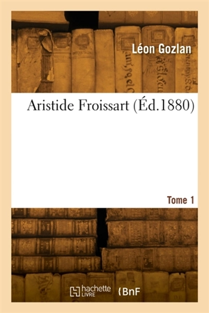 Aristide Froissart. Tome 1 - Léon Gozlan