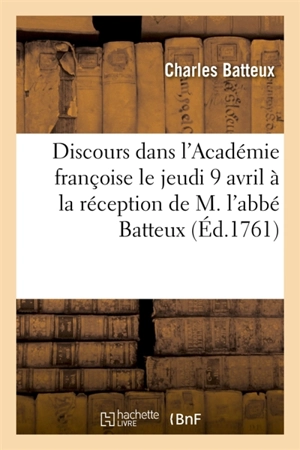 Discours prononcés dans l'Académie françoise le jeudi 9 avril MDCCLXI, à la réception - Charles Batteux