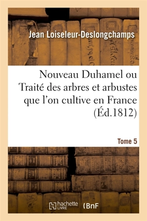 Nouveau Duhamel ou Traité des arbres et arbustes que l'on cultive en France. Tome 5 - Jean Loiseleur-Deslongchamps