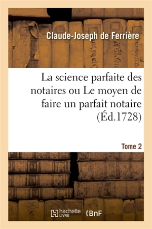 La science parfaite des notaires ou Le moyen de faire un parfait notaire. Tome 2 - Claude-Joseph de Ferrière