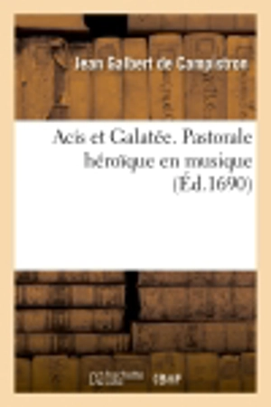 Acis et Galatée. Pastorale heroïque en musique, representée pour la premiere fois dans le château : d'Anet devant Monseigneur le Dauphin. Par l'Academie roiale de musique - Jean-Galbert de Campistron