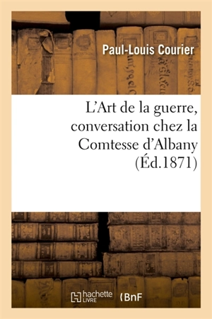 L'Art de la guerre, conversation chez la Comtesse d'Albany : suivi d'un opuscule anonyme publié à Berlin et qui paraît avoir servi de modèle à cet écrit célèbre - Paul-Louis Courier