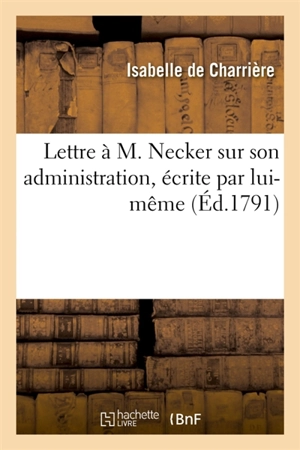 Lettre à M. Necker sur son administration, écrite par lui-même, suivie d'Aiglonette et Insinuante : conte par l'auteur de Bien-Né, des Trois règnes, conte - Isabelle de Charrière