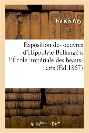 Exposition des oeuvres d'Hippolyte Bellangé à l'Ecole impériale des beaux-arts : étude biographique - Francis Wey