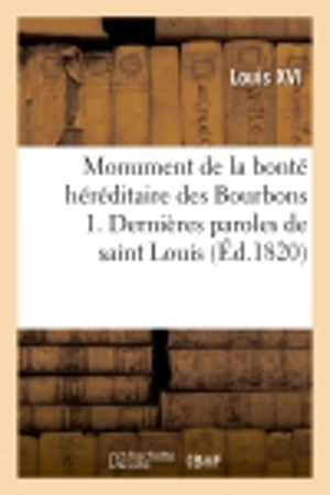 Monument de la bonté héréditaire des Bourbons 1. Dernières paroles de saint Louis au lit de mort : 2. Instructions de Louis XIV ; 3. Testament de Louis XVI ; 4. Testament de Marie-Antoinette... - Louis 16