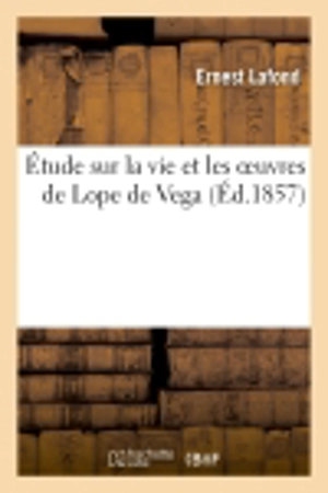 Etude sur la vie et les oeuvres de Lope de Vega - Ernest Lafond