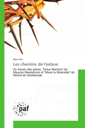 Les chemins de l'extase : Au travers des pièces, "Soeur Béatrice" de Maurice Maeterlinck et "Marie la Misérable" de Michel de - Marc Prin