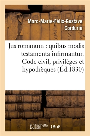 Jus romanum : quibus modis testamenta infirmantur . Code civil : des privilèges et : hypothèques. Code de commerce : des commissionnaires de transport, du voiturier. - Cordurié