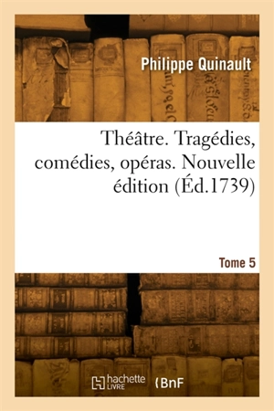 Théâtre. Tragédies, comédies, opéras. Nouvelle édition. Tome 5 - Philippe Quinault